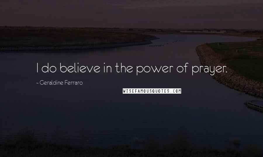 Geraldine Ferraro Quotes: I do believe in the power of prayer.