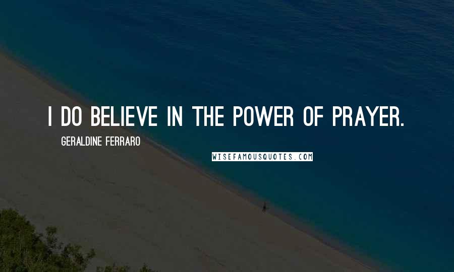 Geraldine Ferraro Quotes: I do believe in the power of prayer.