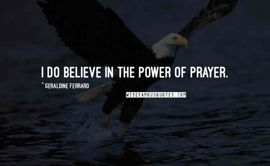 Geraldine Ferraro Quotes: I do believe in the power of prayer.