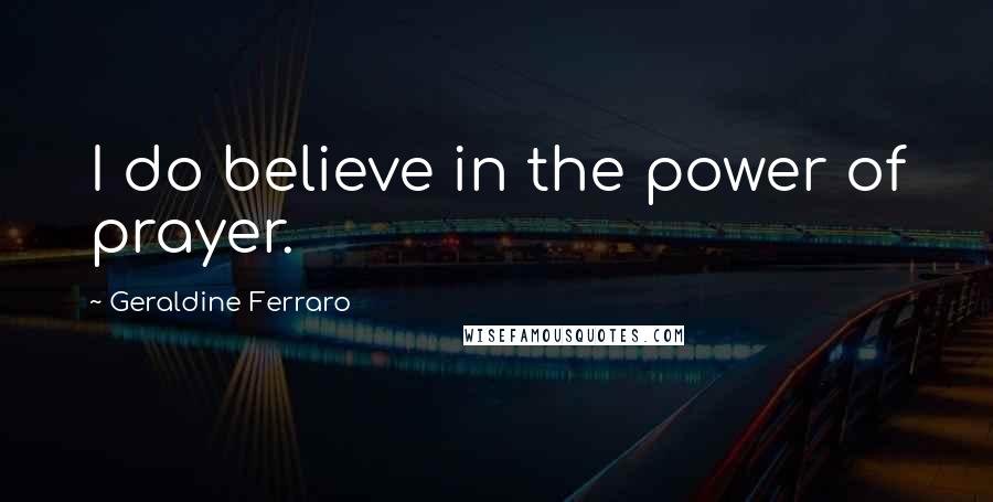 Geraldine Ferraro Quotes: I do believe in the power of prayer.