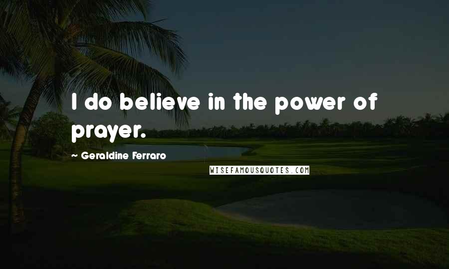 Geraldine Ferraro Quotes: I do believe in the power of prayer.