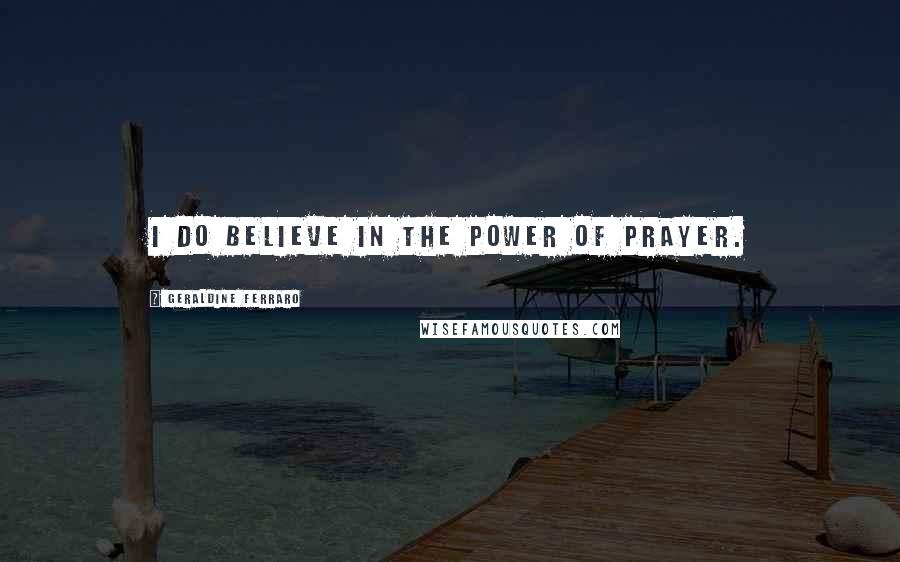 Geraldine Ferraro Quotes: I do believe in the power of prayer.