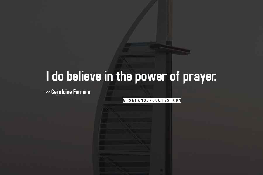 Geraldine Ferraro Quotes: I do believe in the power of prayer.