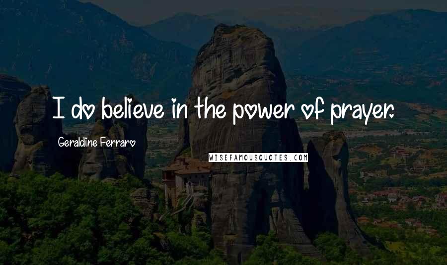 Geraldine Ferraro Quotes: I do believe in the power of prayer.