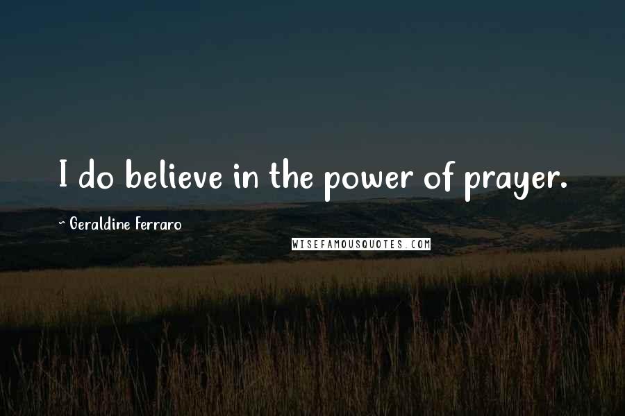 Geraldine Ferraro Quotes: I do believe in the power of prayer.