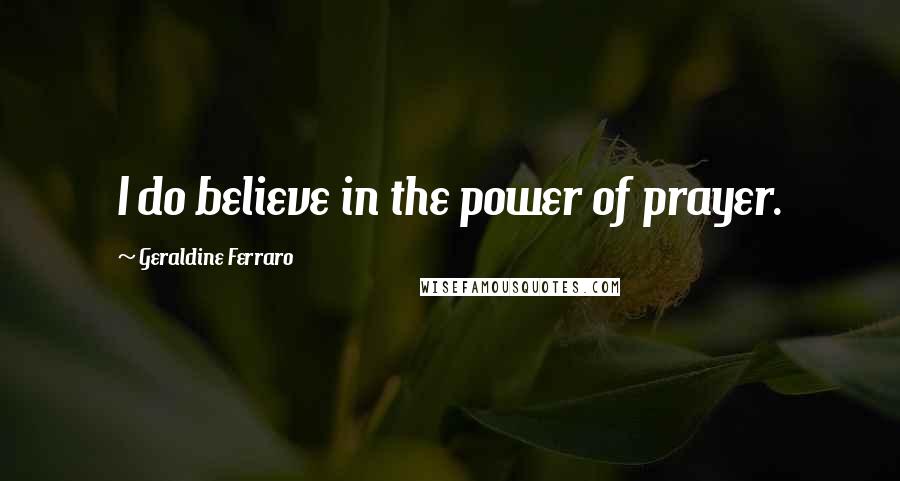 Geraldine Ferraro Quotes: I do believe in the power of prayer.