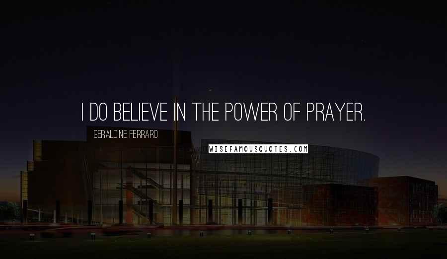 Geraldine Ferraro Quotes: I do believe in the power of prayer.