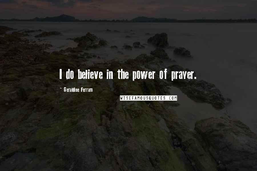 Geraldine Ferraro Quotes: I do believe in the power of prayer.