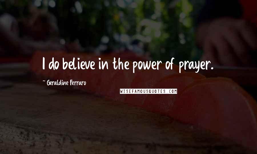 Geraldine Ferraro Quotes: I do believe in the power of prayer.