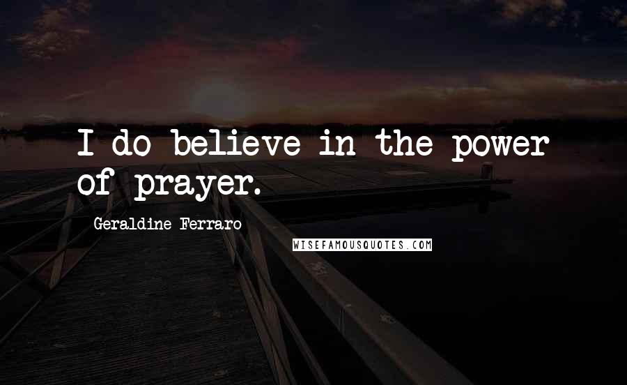 Geraldine Ferraro Quotes: I do believe in the power of prayer.