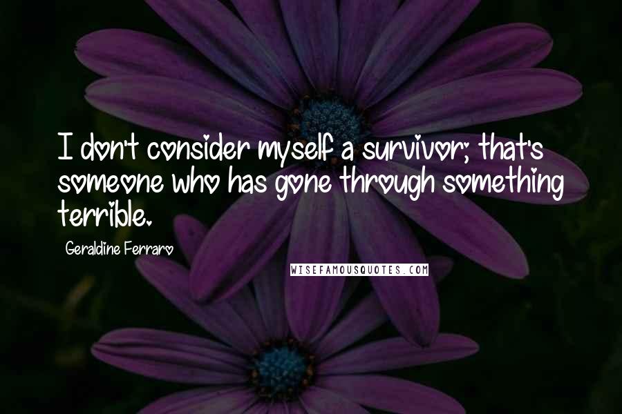 Geraldine Ferraro Quotes: I don't consider myself a survivor; that's someone who has gone through something terrible.