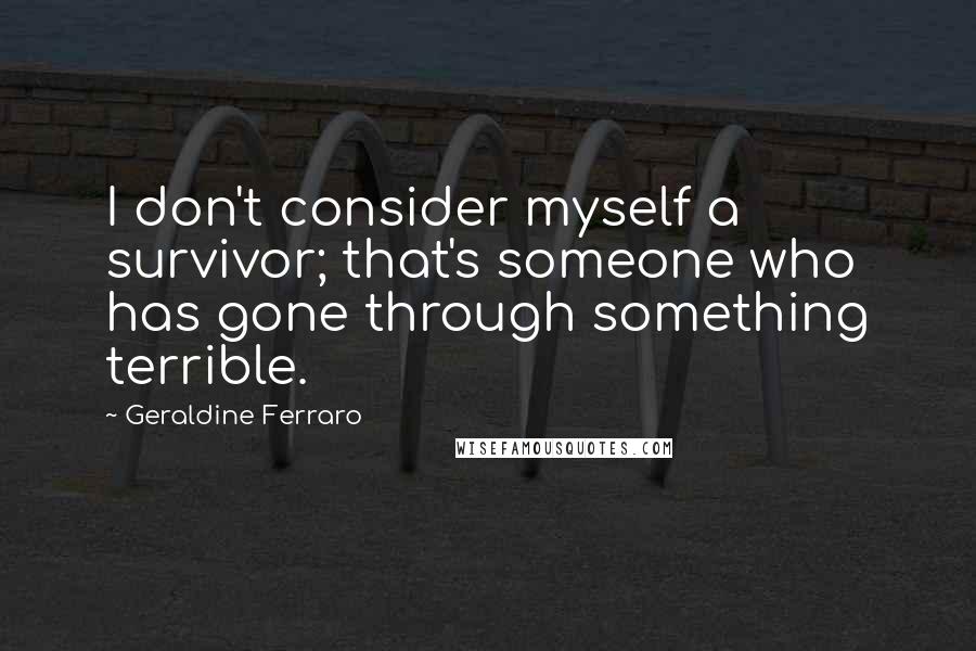 Geraldine Ferraro Quotes: I don't consider myself a survivor; that's someone who has gone through something terrible.