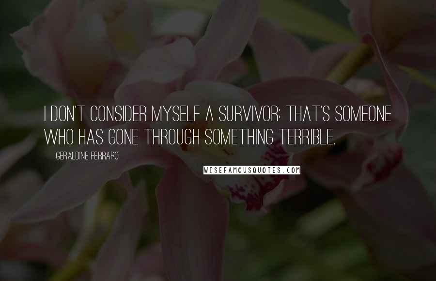 Geraldine Ferraro Quotes: I don't consider myself a survivor; that's someone who has gone through something terrible.