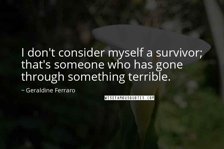 Geraldine Ferraro Quotes: I don't consider myself a survivor; that's someone who has gone through something terrible.