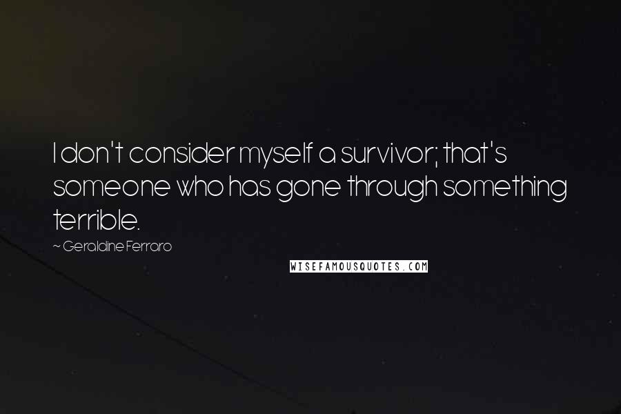 Geraldine Ferraro Quotes: I don't consider myself a survivor; that's someone who has gone through something terrible.