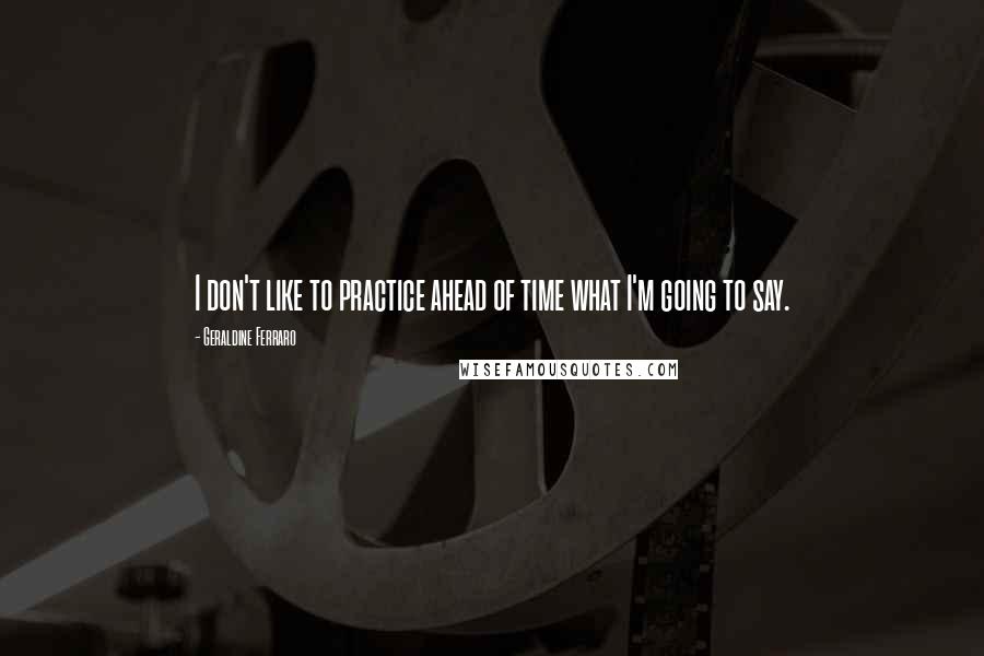 Geraldine Ferraro Quotes: I don't like to practice ahead of time what I'm going to say.