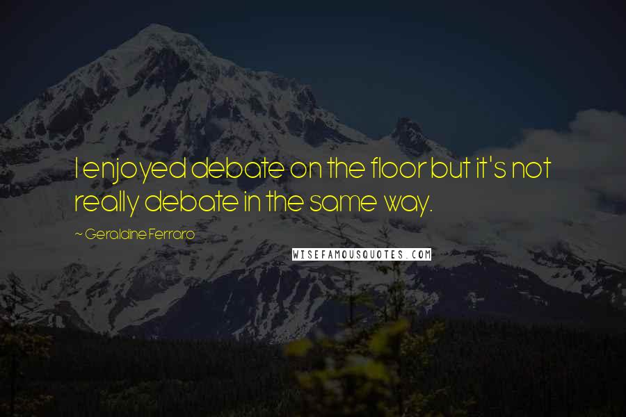 Geraldine Ferraro Quotes: I enjoyed debate on the floor but it's not really debate in the same way.