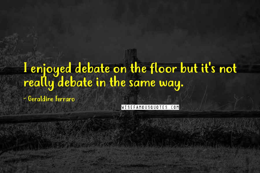 Geraldine Ferraro Quotes: I enjoyed debate on the floor but it's not really debate in the same way.