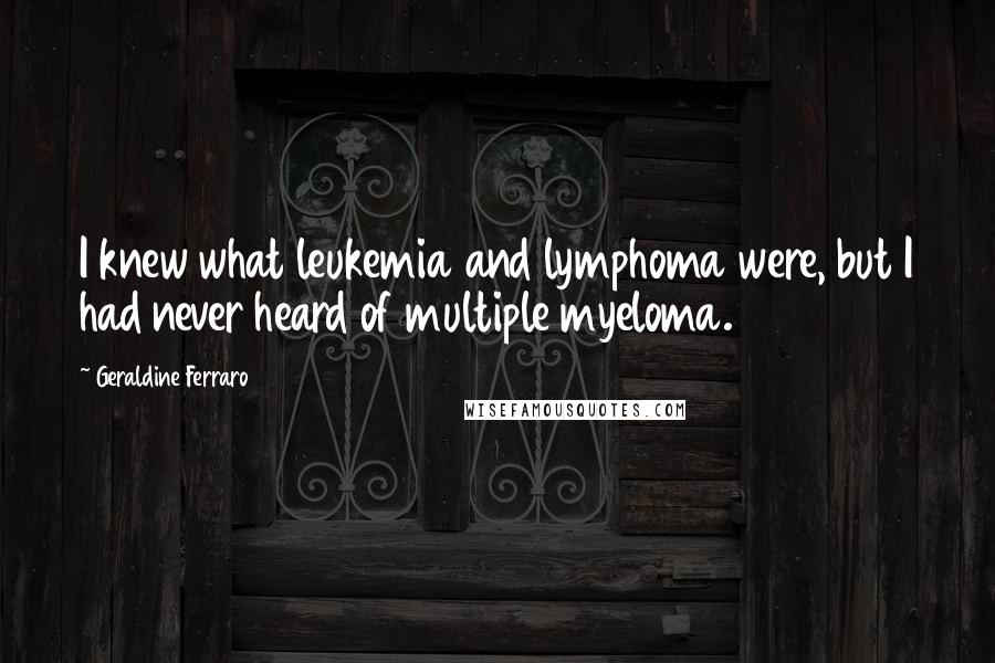 Geraldine Ferraro Quotes: I knew what leukemia and lymphoma were, but I had never heard of multiple myeloma.