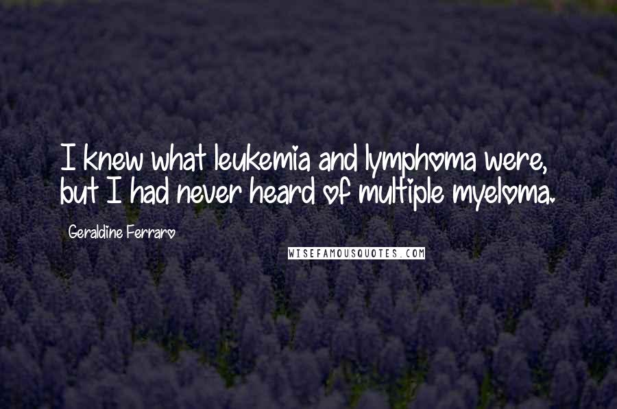 Geraldine Ferraro Quotes: I knew what leukemia and lymphoma were, but I had never heard of multiple myeloma.
