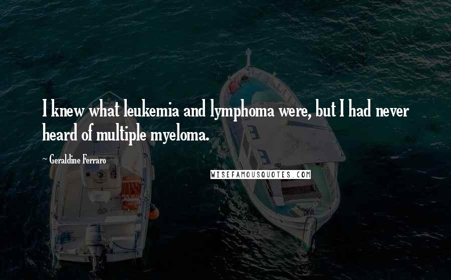 Geraldine Ferraro Quotes: I knew what leukemia and lymphoma were, but I had never heard of multiple myeloma.