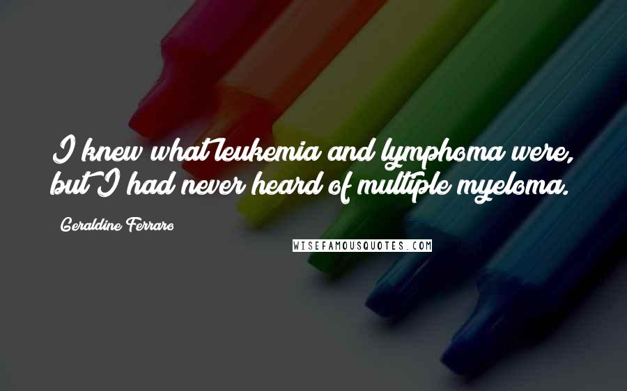 Geraldine Ferraro Quotes: I knew what leukemia and lymphoma were, but I had never heard of multiple myeloma.