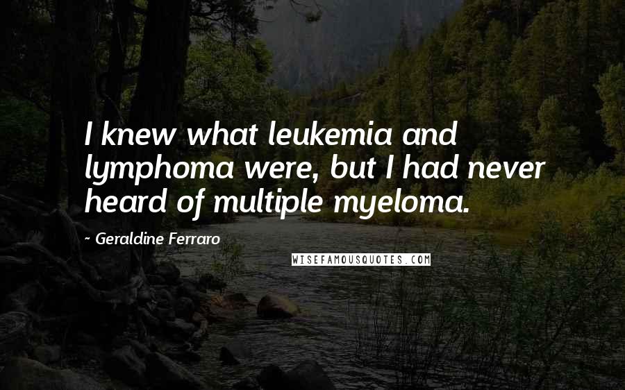 Geraldine Ferraro Quotes: I knew what leukemia and lymphoma were, but I had never heard of multiple myeloma.