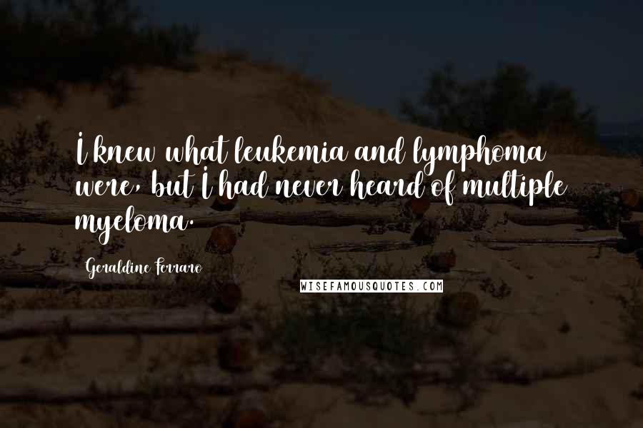 Geraldine Ferraro Quotes: I knew what leukemia and lymphoma were, but I had never heard of multiple myeloma.