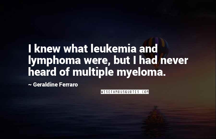 Geraldine Ferraro Quotes: I knew what leukemia and lymphoma were, but I had never heard of multiple myeloma.