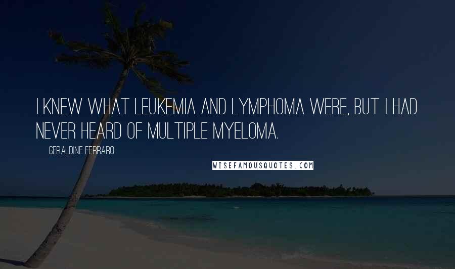 Geraldine Ferraro Quotes: I knew what leukemia and lymphoma were, but I had never heard of multiple myeloma.