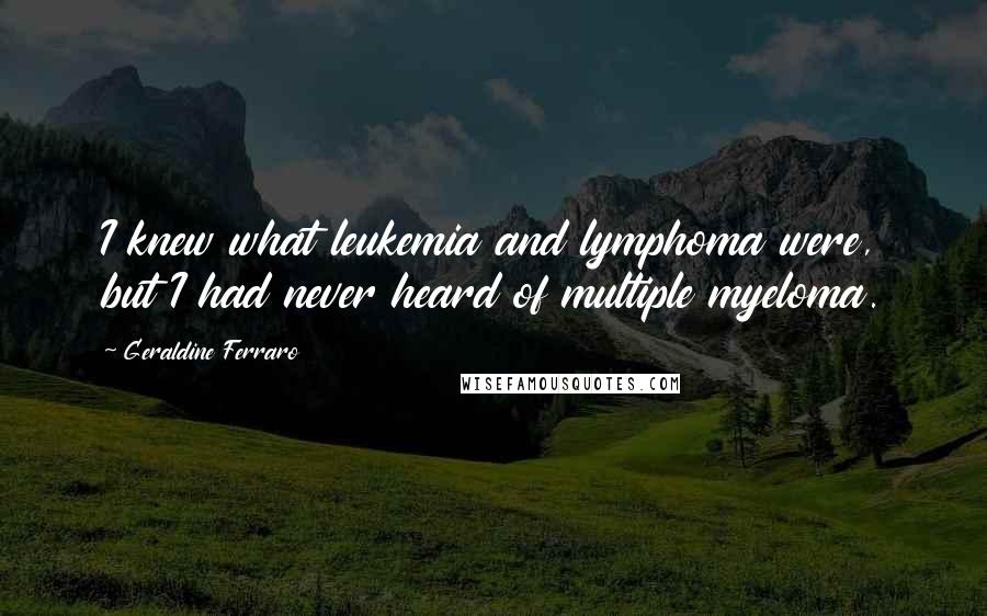 Geraldine Ferraro Quotes: I knew what leukemia and lymphoma were, but I had never heard of multiple myeloma.