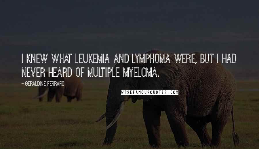 Geraldine Ferraro Quotes: I knew what leukemia and lymphoma were, but I had never heard of multiple myeloma.