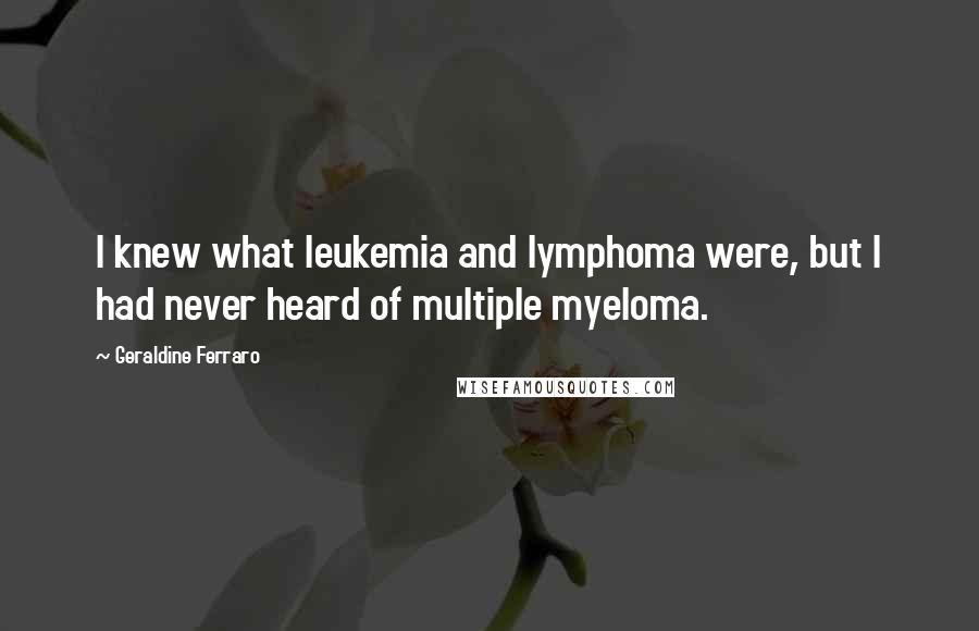 Geraldine Ferraro Quotes: I knew what leukemia and lymphoma were, but I had never heard of multiple myeloma.