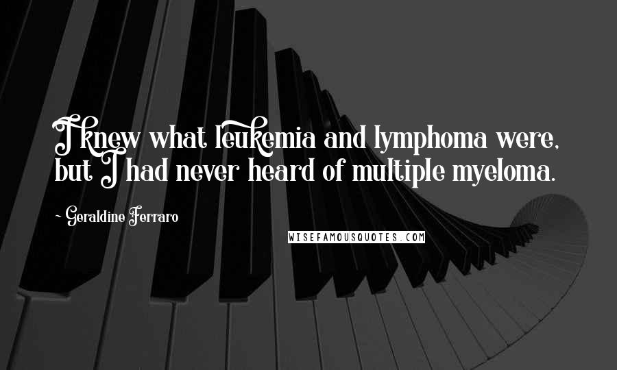 Geraldine Ferraro Quotes: I knew what leukemia and lymphoma were, but I had never heard of multiple myeloma.