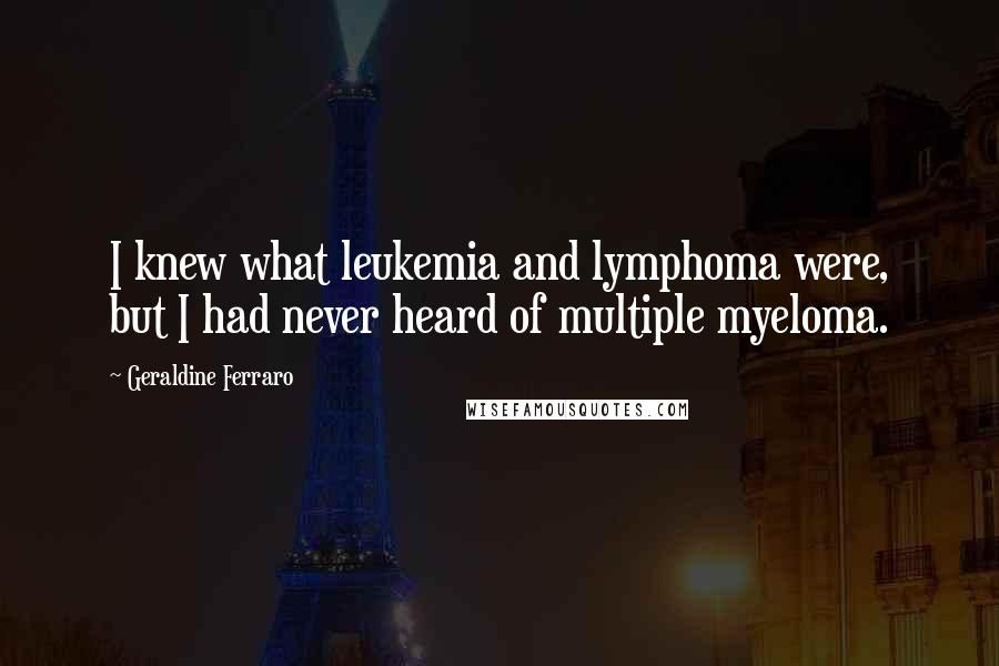 Geraldine Ferraro Quotes: I knew what leukemia and lymphoma were, but I had never heard of multiple myeloma.