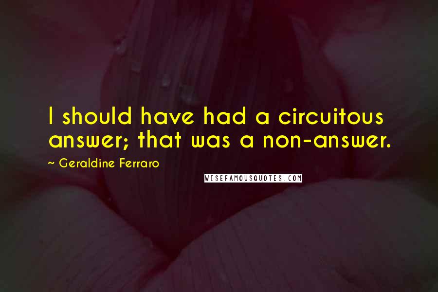 Geraldine Ferraro Quotes: I should have had a circuitous answer; that was a non-answer.