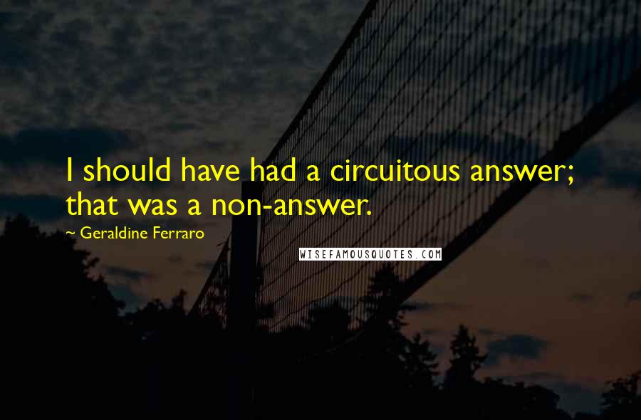 Geraldine Ferraro Quotes: I should have had a circuitous answer; that was a non-answer.