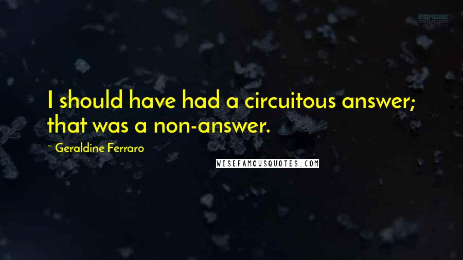 Geraldine Ferraro Quotes: I should have had a circuitous answer; that was a non-answer.