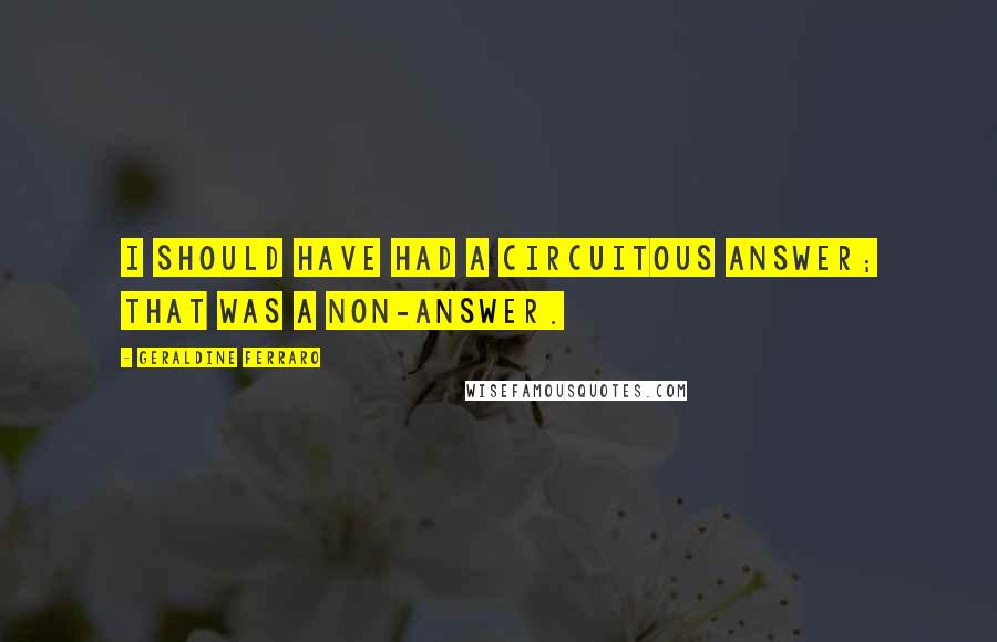 Geraldine Ferraro Quotes: I should have had a circuitous answer; that was a non-answer.