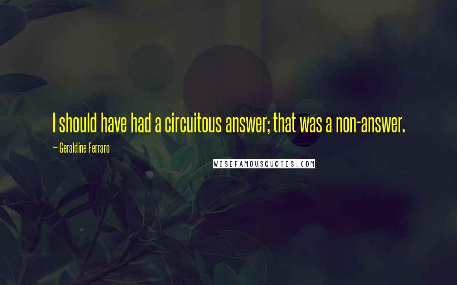 Geraldine Ferraro Quotes: I should have had a circuitous answer; that was a non-answer.