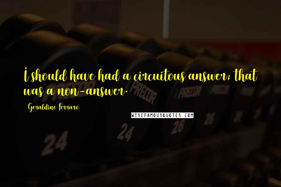 Geraldine Ferraro Quotes: I should have had a circuitous answer; that was a non-answer.
