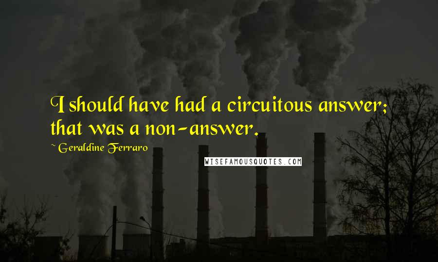 Geraldine Ferraro Quotes: I should have had a circuitous answer; that was a non-answer.