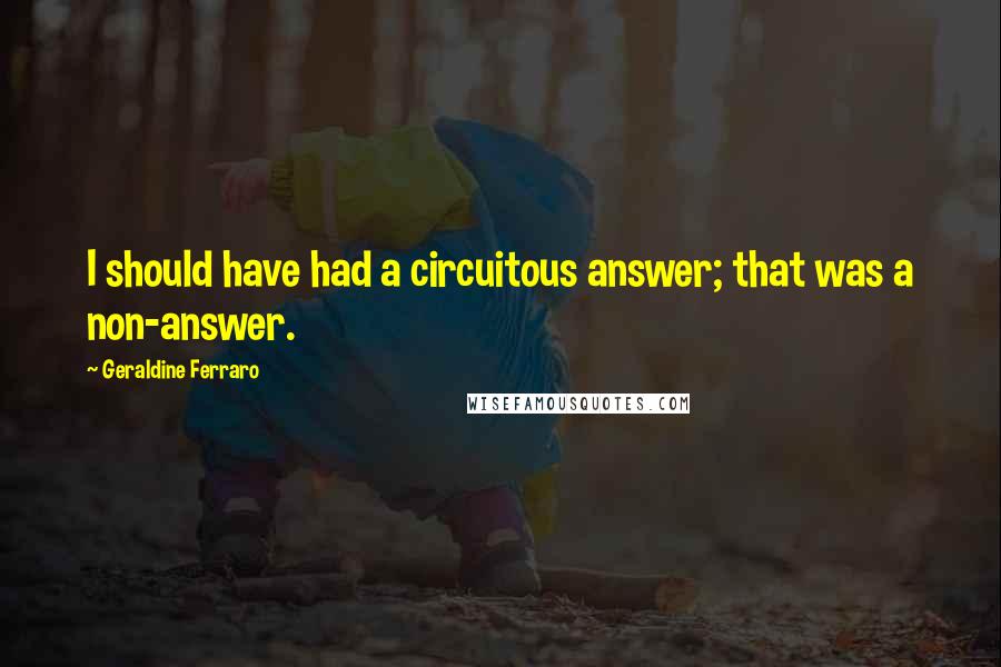 Geraldine Ferraro Quotes: I should have had a circuitous answer; that was a non-answer.