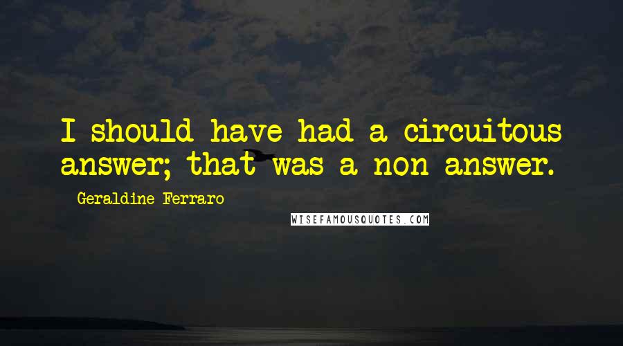 Geraldine Ferraro Quotes: I should have had a circuitous answer; that was a non-answer.