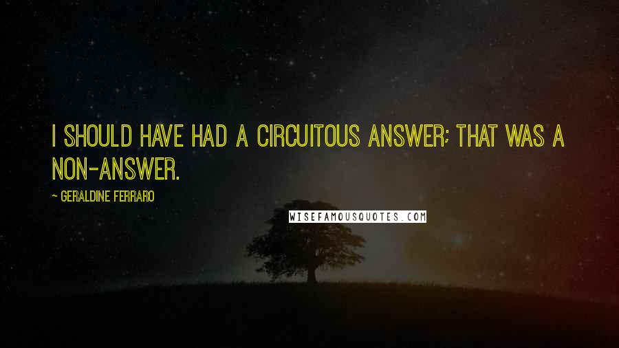 Geraldine Ferraro Quotes: I should have had a circuitous answer; that was a non-answer.