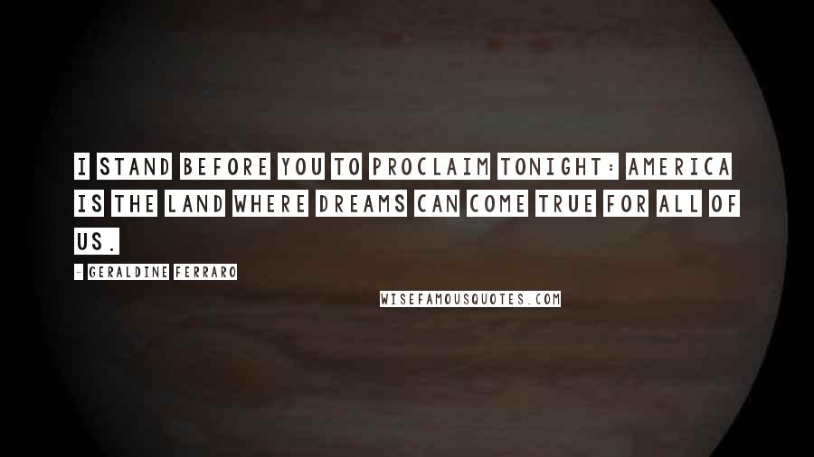 Geraldine Ferraro Quotes: I stand before you to proclaim tonight: America is the land where dreams can come true for all of us.