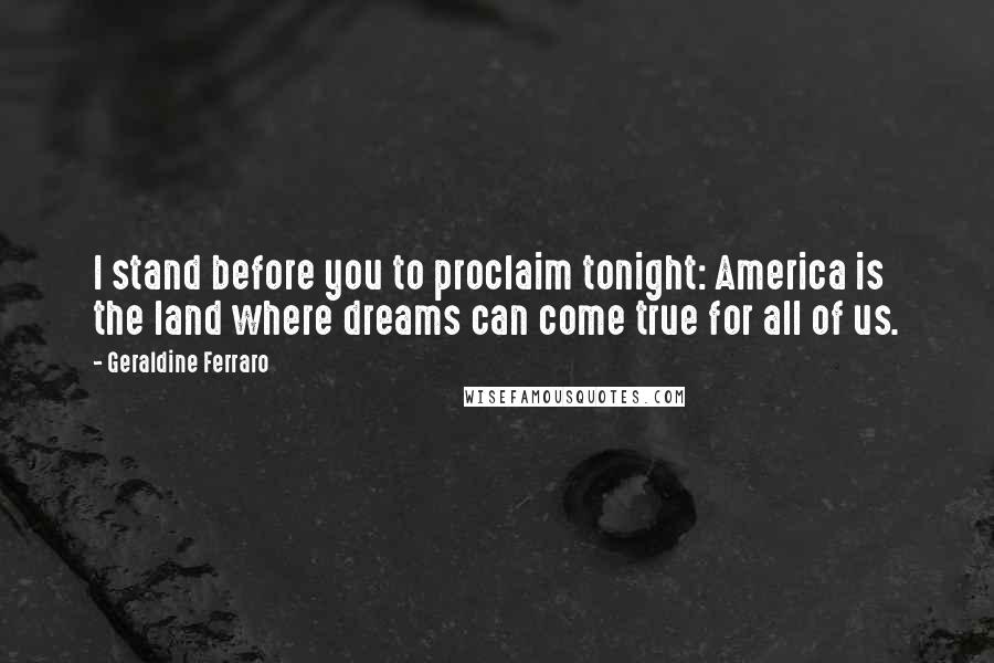 Geraldine Ferraro Quotes: I stand before you to proclaim tonight: America is the land where dreams can come true for all of us.