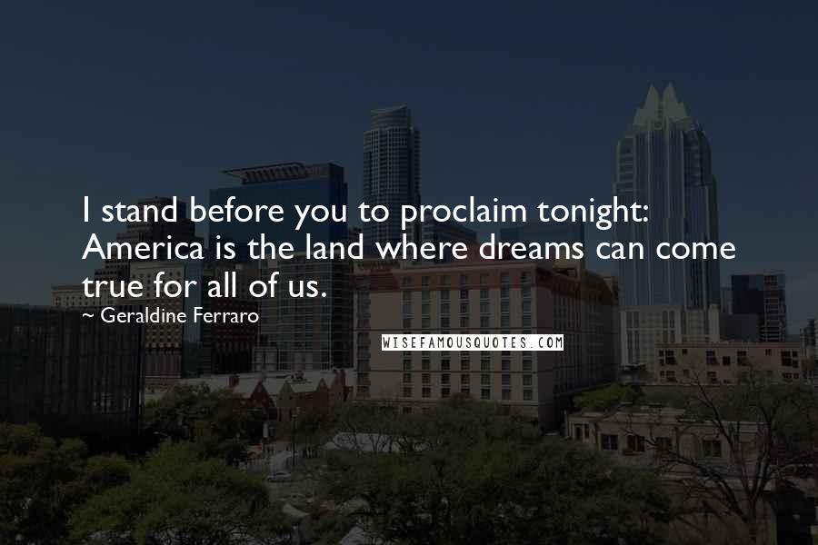Geraldine Ferraro Quotes: I stand before you to proclaim tonight: America is the land where dreams can come true for all of us.