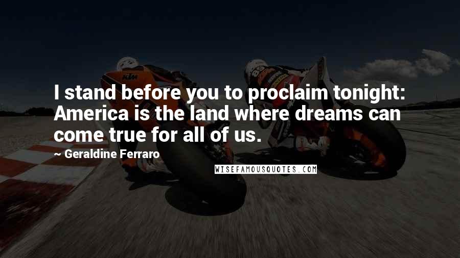 Geraldine Ferraro Quotes: I stand before you to proclaim tonight: America is the land where dreams can come true for all of us.