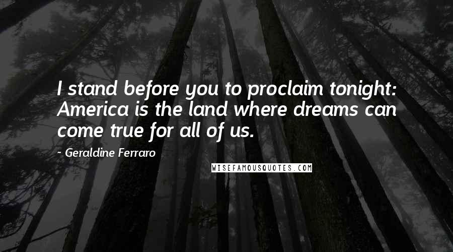 Geraldine Ferraro Quotes: I stand before you to proclaim tonight: America is the land where dreams can come true for all of us.